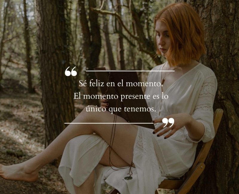 Sé feliz en el momento. El momento presente es lo único que tenemos.